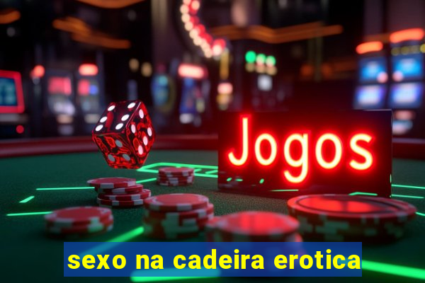 sexo na cadeira erotica